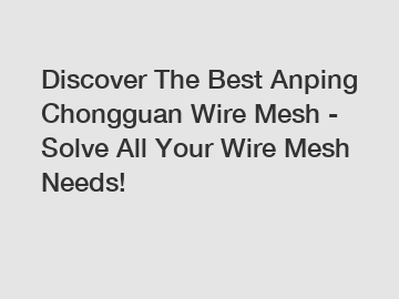 Discover The Best Anping Chongguan Wire Mesh - Solve All Your Wire Mesh Needs!