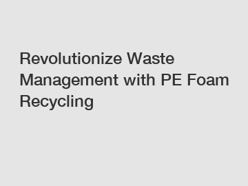 Revolutionize Waste Management with PE Foam Recycling