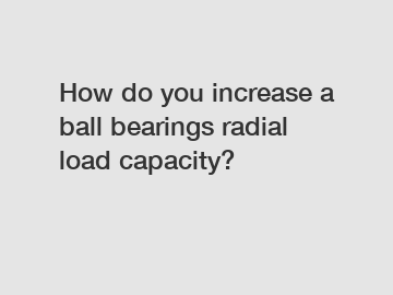 How do you increase a ball bearings radial load capacity?