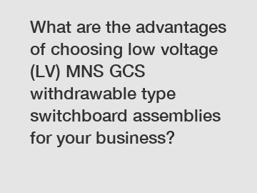 What are the advantages of choosing low voltage (LV) MNS GCS withdrawable type switchboard assemblies for your business?