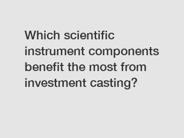 Which scientific instrument components benefit the most from investment casting?