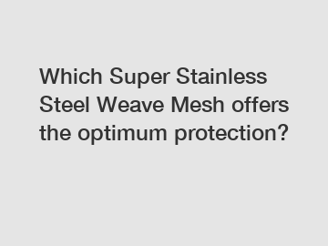 Which Super Stainless Steel Weave Mesh offers the optimum protection?