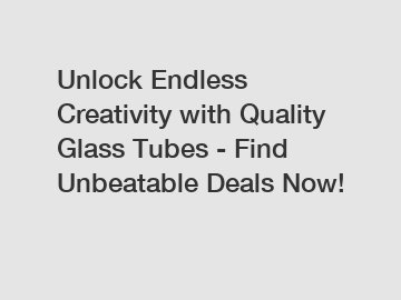 Unlock Endless Creativity with Quality Glass Tubes - Find Unbeatable Deals Now!