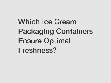 Which Ice Cream Packaging Containers Ensure Optimal Freshness?