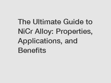 The Ultimate Guide to NiCr Alloy: Properties, Applications, and Benefits