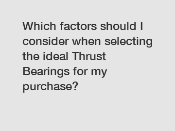 Which factors should I consider when selecting the ideal Thrust Bearings for my purchase?