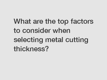 What are the top factors to consider when selecting metal cutting thickness?