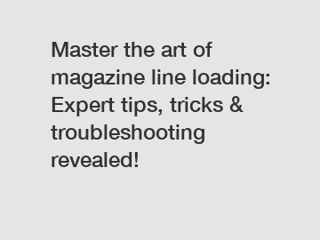 Master the art of magazine line loading: Expert tips, tricks & troubleshooting revealed!