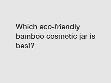 Which eco-friendly bamboo cosmetic jar is best?