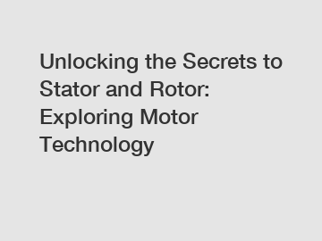 Unlocking the Secrets to Stator and Rotor: Exploring Motor Technology