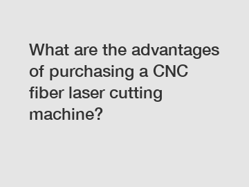 What are the advantages of purchasing a CNC fiber laser cutting machine?