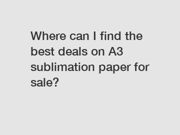 Where can I find the best deals on A3 sublimation paper for sale?