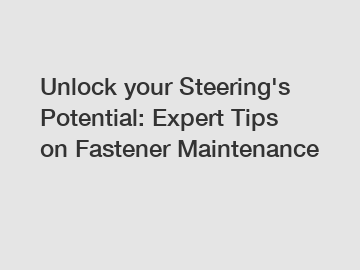 Unlock your Steering's Potential: Expert Tips on Fastener Maintenance