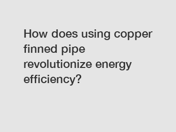 How does using copper finned pipe revolutionize energy efficiency?