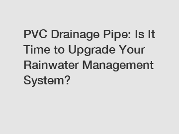 PVC Drainage Pipe: Is It Time to Upgrade Your Rainwater Management System?