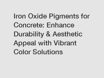 Iron Oxide Pigments for Concrete: Enhance Durability & Aesthetic Appeal with Vibrant Color Solutions