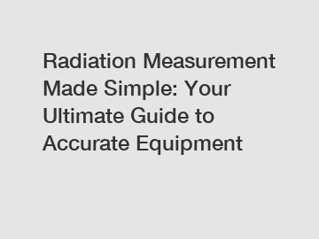 Radiation Measurement Made Simple: Your Ultimate Guide to Accurate Equipment