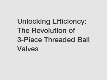 Unlocking Efficiency: The Revolution of 3-Piece Threaded Ball Valves