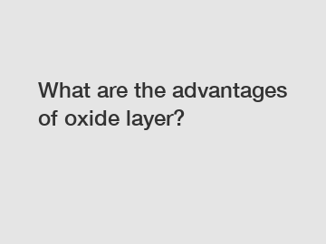 What are the advantages of oxide layer?