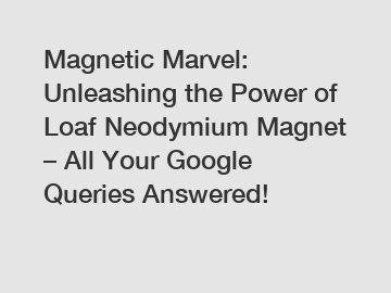 Magnetic Marvel: Unleashing the Power of Loaf Neodymium Magnet – All Your Google Queries Answered!