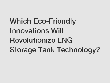 Which Eco-Friendly Innovations Will Revolutionize LNG Storage Tank Technology?