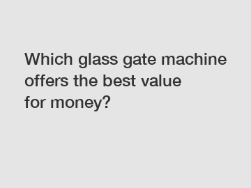 Which glass gate machine offers the best value for money?