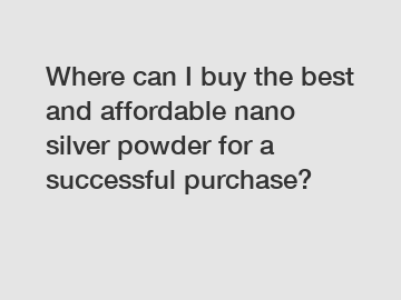 Where can I buy the best and affordable nano silver powder for a successful purchase?