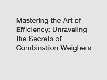 Mastering the Art of Efficiency: Unraveling the Secrets of Combination Weighers