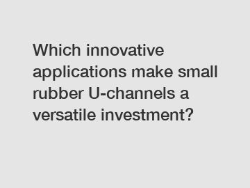 Which innovative applications make small rubber U-channels a versatile investment?