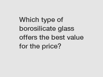 Which type of borosilicate glass offers the best value for the price?