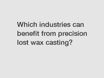 Which industries can benefit from precision lost wax casting?