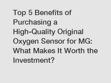 Top 5 Benefits of Purchasing a High-Quality Original Oxygen Sensor for MG: What Makes It Worth the Investment?