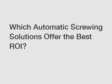 Which Automatic Screwing Solutions Offer the Best ROI?