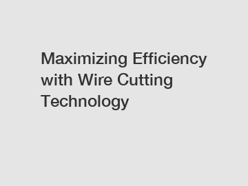 Maximizing Efficiency with Wire Cutting Technology