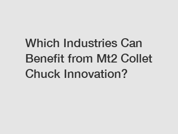 Which Industries Can Benefit from Mt2 Collet Chuck Innovation?