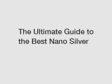 The Ultimate Guide to the Best Nano Silver