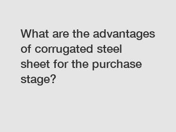 What are the advantages of corrugated steel sheet for the purchase stage?