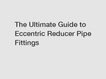 The Ultimate Guide to Eccentric Reducer Pipe Fittings