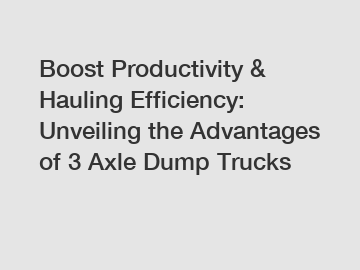 Boost Productivity & Hauling Efficiency: Unveiling the Advantages of 3 Axle Dump Trucks