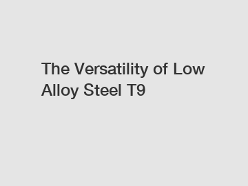 The Versatility of Low Alloy Steel T9