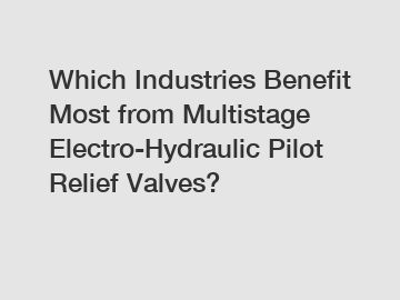 Which Industries Benefit Most from Multistage Electro-Hydraulic Pilot Relief Valves?