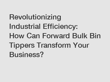 Revolutionizing Industrial Efficiency: How Can Forward Bulk Bin Tippers Transform Your Business?