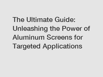 The Ultimate Guide: Unleashing the Power of Aluminum Screens for Targeted Applications