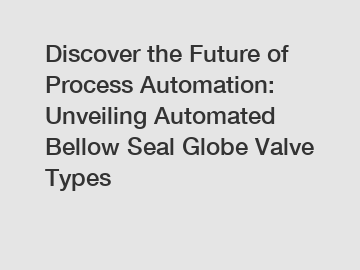 Discover the Future of Process Automation: Unveiling Automated Bellow Seal Globe Valve Types