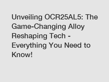 Unveiling OCR25AL5: The Game-Changing Alloy Reshaping Tech - Everything You Need to Know!