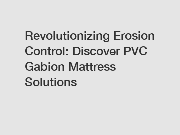 Revolutionizing Erosion Control: Discover PVC Gabion Mattress Solutions