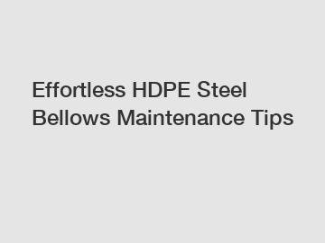 Effortless HDPE Steel Bellows Maintenance Tips