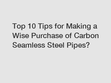 Top 10 Tips for Making a Wise Purchase of Carbon Seamless Steel Pipes?