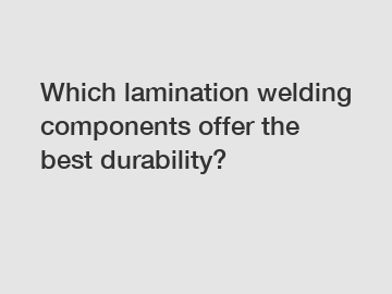 Which lamination welding components offer the best durability?