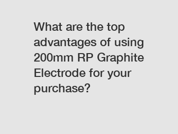 What are the top advantages of using 200mm RP Graphite Electrode for your purchase?